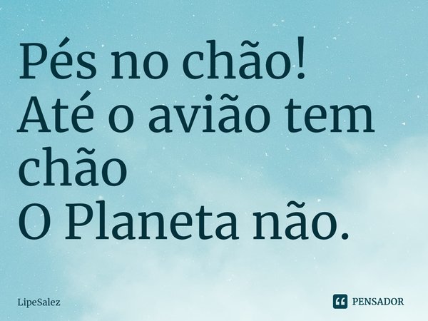⁠Pés no chão!
Até o avião tem chão
O Planeta não.... Frase de LipeSalez.