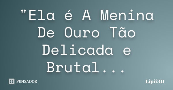 "Ela é A Menina De Ouro Tão Delicada e Brutal...... Frase de Lipii3D.