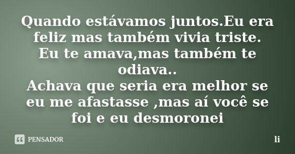 Quando estávamos juntos.Eu era feliz mas também vivia triste. Eu te amava,mas também te odiava.. Achava que seria era melhor se eu me afastasse ,mas aí você se ... Frase de Li.