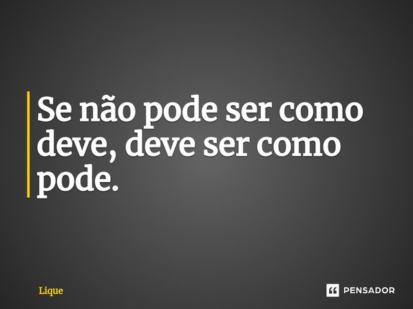 ⁠Se não pode ser como deve, deve ser como pode.... Frase de Lique.