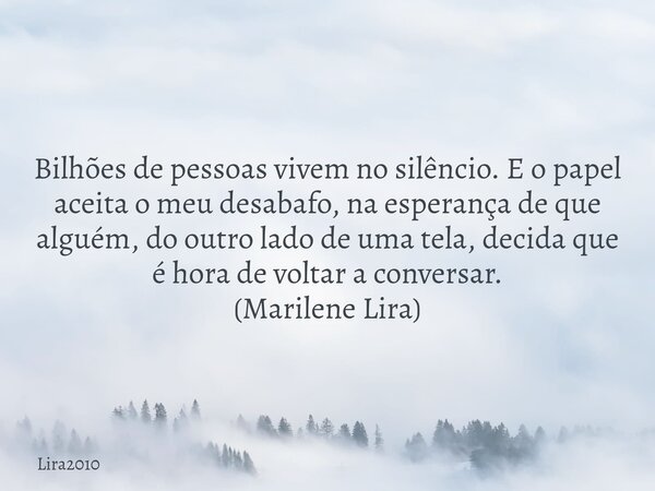 Bilhões de pessoas vivem no silêncio. E o papel aceita o meu desabafo, na esperança de que alguém, do outro lado de uma tela, decida que é hora de voltar a conv... Frase de Lira2010.
