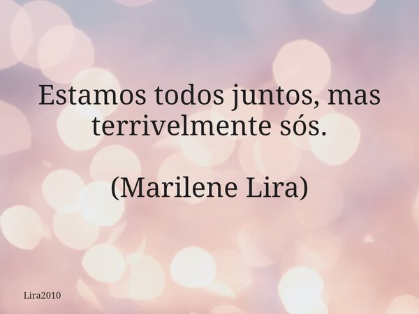 Estamos todos juntos, mas terrivelmente sós. (Marilene Lira)... Frase de Lira2010.