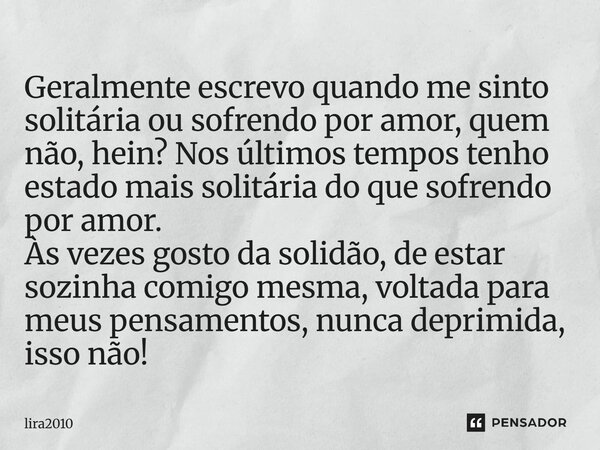 Geralmente escrevo quando me sinto solitária ou sofrendo por amor, quem não, hein? Nos últimos tempos tenho estado mais solitária do que sofrendo por amor. Às v... Frase de lira2010.