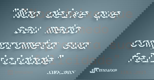 "Nao deixe que seu medo comprometa sua felicidade"... Frase de LIRA,2015..