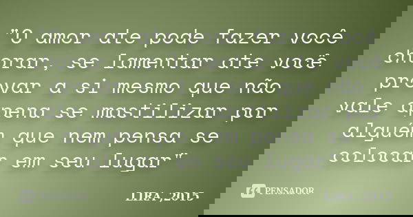 "O amor ate pode fazer você chorar, se lamentar ate você provar a si mesmo que não vale apena se mastilizar por alguém que nem pensa se colocar em seu luga... Frase de LIRA,2015.