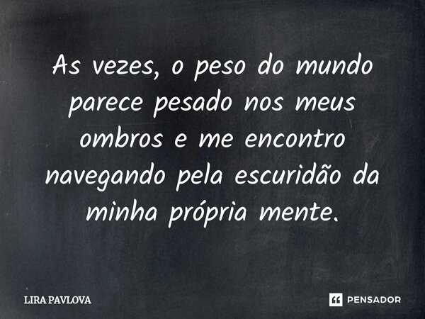 ⁠As vezes, o peso do mundo parece pesado nos meus ombros e me encontro navegando pela escuridão da minha própria mente.... Frase de Lira Pavlova.