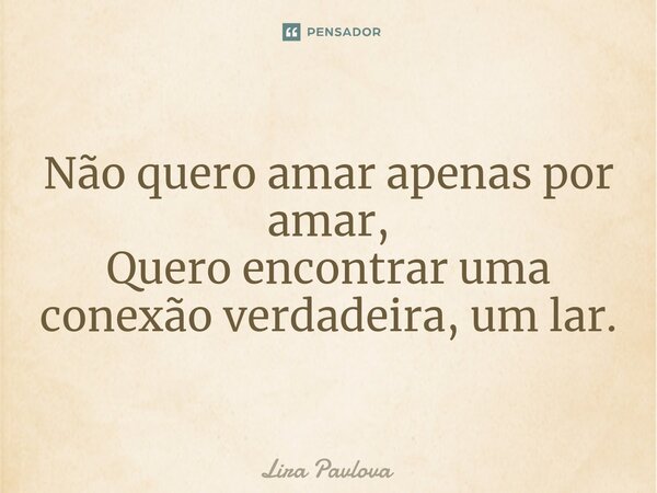 ⁠ Não quero amar apenas por amar, Quero encontrar uma conexão verdadeira, um lar.... Frase de Lira Pavlova.