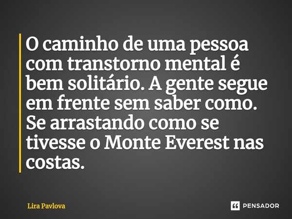 ⁠O caminho de uma pessoa com transtorno mental é bem solitário. A gente segue em frente sem saber como. Se arrastando como se tivesse o Monte Everest nas costas... Frase de Lira Pavlova.