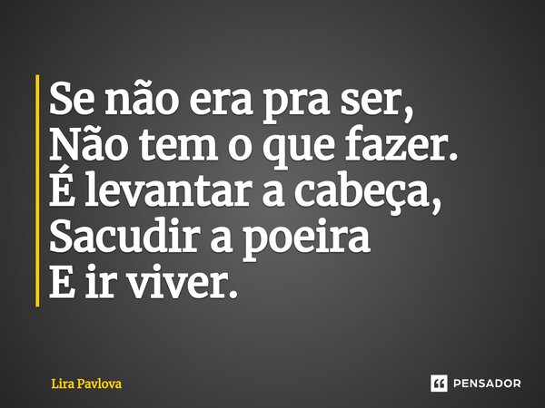 ⁠Se não era pra ser, Não tem o que fazer. É levantar a cabeça, Sacudir a poeira E ir viver.... Frase de Lira Pavlova.