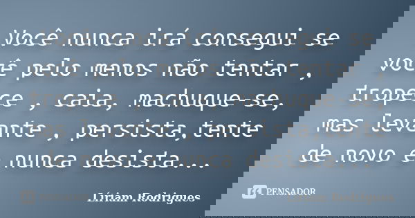 Você nunca irá consegui se você pelo menos não tentar , tropece , caia, machuque-se, mas levante , persista,tente de novo e nunca desista...... Frase de Líriam Rodrigues.