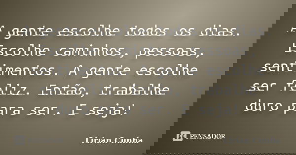 A gente escolhe todos os dias. Escolhe caminhos, pessoas, sentimentos. A gente escolhe ser feliz. Então, trabalhe duro para ser. E seja!... Frase de Lirian Cunha.
