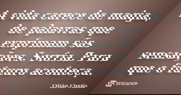 A vida carece de magia, de palavras que exprimam sãs sensações. Sorria. Para que o futuro aconteça.... Frase de Lirian Cunha.