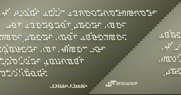 A vida diz constantemente ao coração para nos doarmos para não doermos. A riqueza no Amor se multiplica quando partilhada.... Frase de Lirian Cunha.