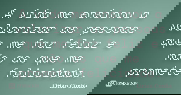 A vida me ensinou a valorizar as pessoas que me faz feliz e não as que me promete felicidade.... Frase de Lirian Cunha.