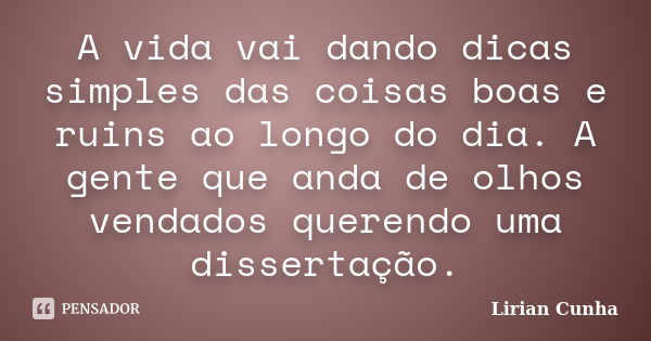 A vida vai dando dicas simples das coisas boas e ruins ao longo do dia. A gente que anda de olhos vendados querendo uma dissertação.... Frase de Lirian Cunha.