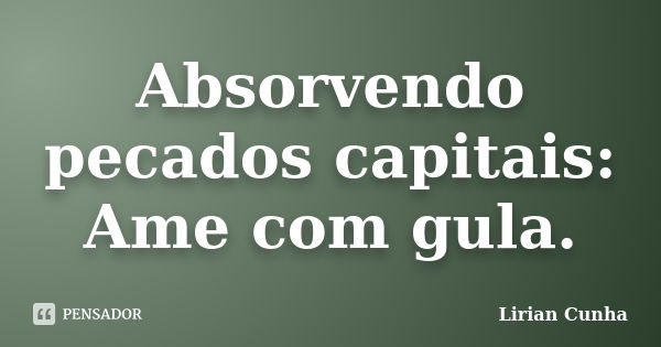 Absorvendo pecados capitais: Ame com gula.... Frase de Lirian Cunha.