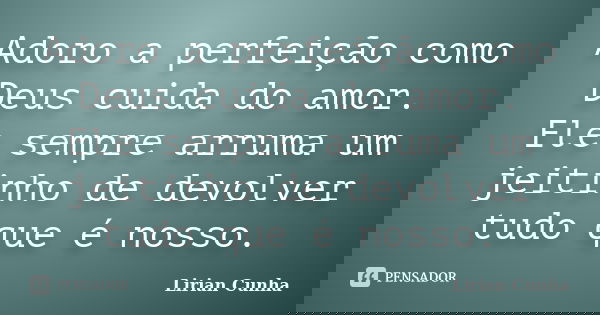 Adoro a perfeição como Deus cuida do amor. Ele sempre arruma um jeitinho de devolver tudo que é nosso.... Frase de Lirian Cunha.