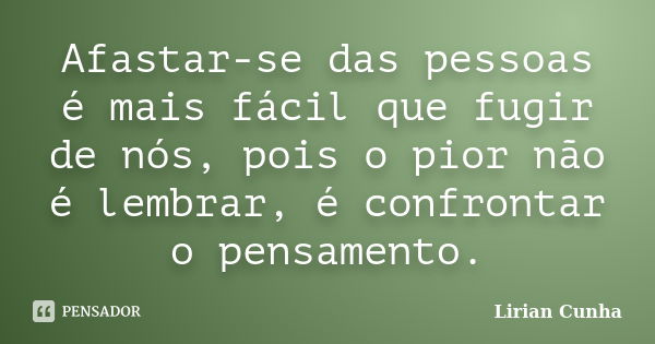 Afastar-se das pessoas é mais fácil que fugir de nós, pois o pior não é lembrar, é confrontar o pensamento.... Frase de Lirian Cunha.