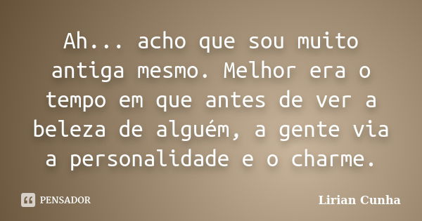 Ah... acho que sou muito antiga mesmo. Melhor era o tempo em que antes de ver a beleza de alguém, a gente via a personalidade e o charme.... Frase de Lirian Cunha.