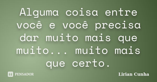 Alguma coisa entre você e você precisa dar muito mais que muito... muito mais que certo.... Frase de Lirian Cunha.