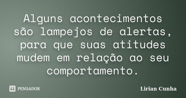 Alguns acontecimentos são lampejos de alertas, para que suas atitudes mudem em relação ao seu comportamento.... Frase de Lirian Cunha.