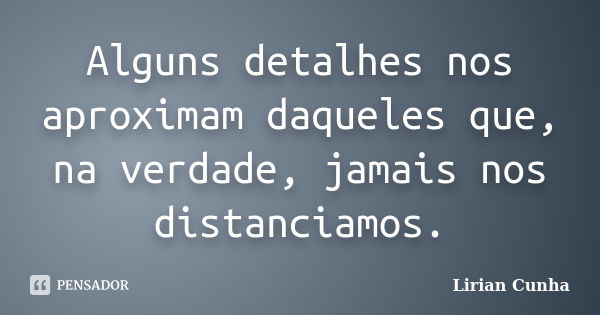 Alguns detalhes nos aproximam daqueles que, na verdade, jamais nos distanciamos.... Frase de Lirian Cunha.