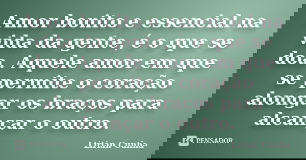 Amor bonito e essencial na vida da gente, é o que se doa. Aquele amor em que se permite o coração alongar os braços para alcançar o outro.... Frase de Lirian Cunha.