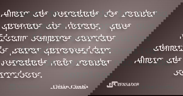 Amor de verdade te rouba apenas às horas, que ficam sempre curtas demais para aproveitar. Amor de verdade não rouba sorrisos.... Frase de Lirian Cunha.
