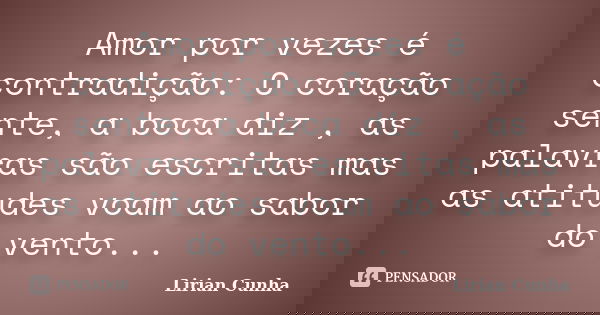 Amor por vezes é contradição: O coração sente, a boca diz , as palavras são escritas mas as atitudes voam ao sabor do vento...... Frase de Lirian Cunha.