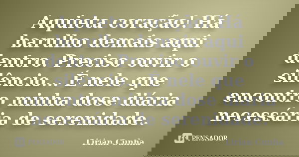 Aquieta coração! Há barulho demais aqui dentro. Preciso ouvir o silêncio... É nele que encontro minha dose diária necessária de serenidade.... Frase de Lirian Cunha.