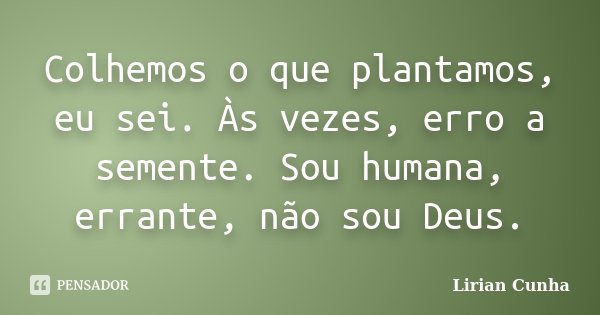 Colhemos o que plantamos, eu sei. Às vezes, erro a semente. Sou humana, errante, não sou Deus.... Frase de Lirian Cunha.