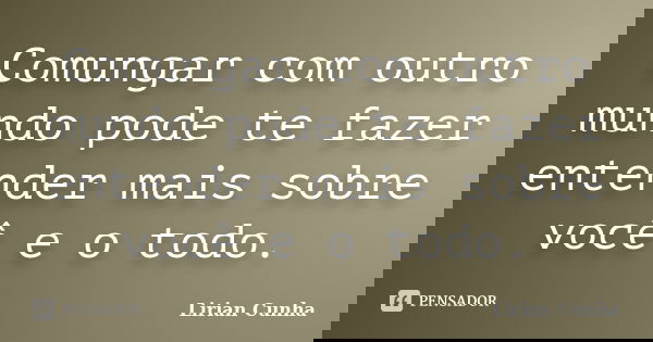 Comungar com outro mundo pode te fazer entender mais sobre você e o todo.... Frase de Lirian Cunha.