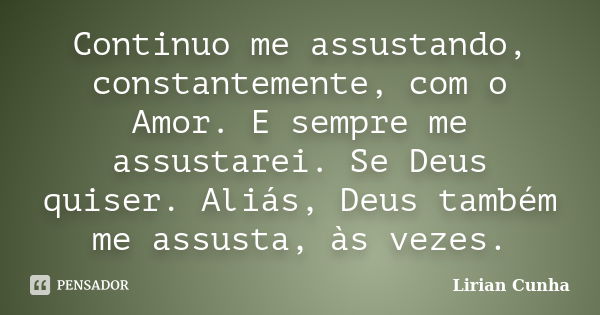 Continuo me assustando, constantemente, com o Amor. E sempre me assustarei. Se Deus quiser. Aliás, Deus também me assusta, às vezes.... Frase de Lirian Cunha.