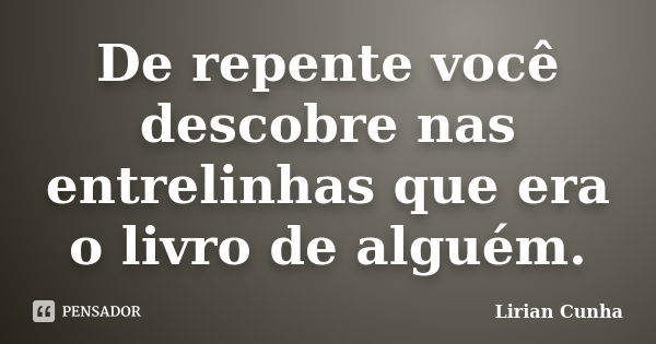 De repente você descobre nas entrelinhas que era o livro de alguém.... Frase de Lirian Cunha.