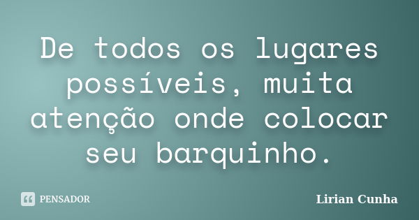 De todos os lugares possíveis, muita atenção onde colocar seu barquinho.... Frase de Lirian Cunha.