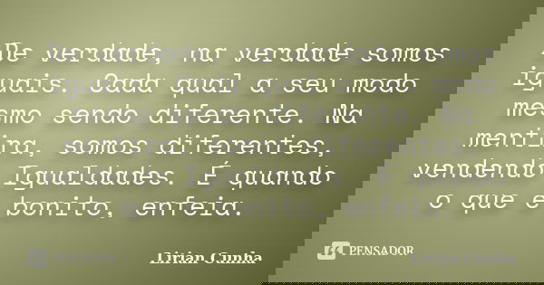De verdade, na verdade somos iguais. Cada qual a seu modo mesmo sendo diferente. Na mentira, somos diferentes, vendendo Igualdades. É quando o que é bonito, enf... Frase de Lirian Cunha.