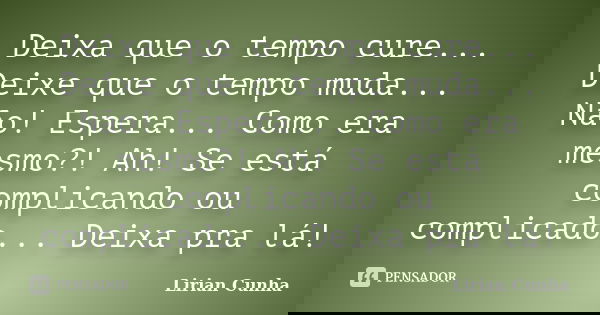 Deixa que o tempo cure... Deixe que o tempo muda... Não! Espera... Como era mesmo?! Ah! Se está complicando ou complicado... Deixa pra lá!... Frase de Lirian Cunha.