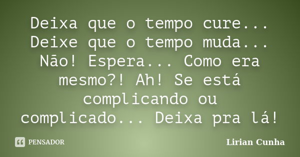 Deixa que o tempo cure... Deixe que o tempo muda... Não! Espera... Como era mesmo?! Ah! Se está complicando ou complicado... Deixa pra lá!... Frase de Lirian Cunha.