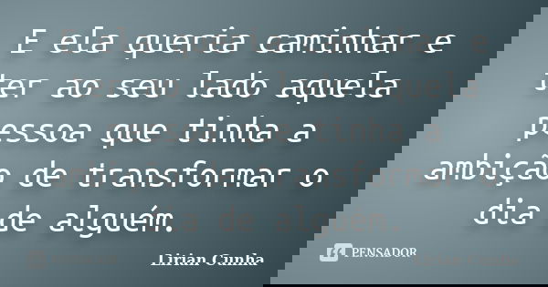 E ela queria caminhar e ter ao seu lado aquela pessoa que tinha a ambição de transformar o dia de alguém.... Frase de Lirian Cunha.