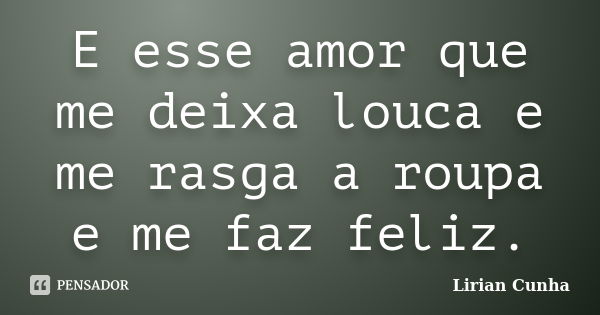 E esse amor que me deixa louca e me rasga a roupa e me faz feliz.... Frase de Lirian Cunha.