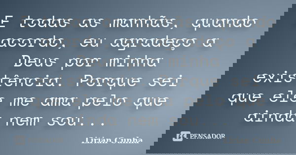 E todas as manhãs, quando acordo, eu agradeço a Deus por minha existência. Porque sei que ele me ama pelo que ainda nem sou...... Frase de Lirian Cunha.