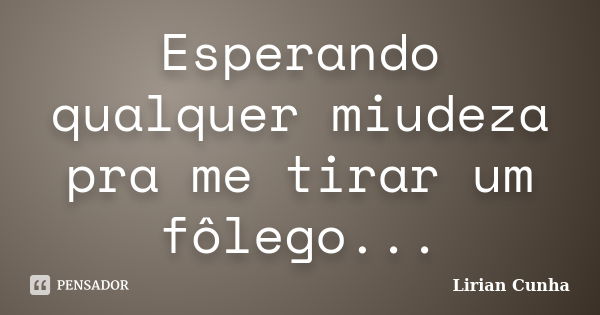 Esperando qualquer miudeza pra me tirar um fôlego...... Frase de Lirian Cunha.