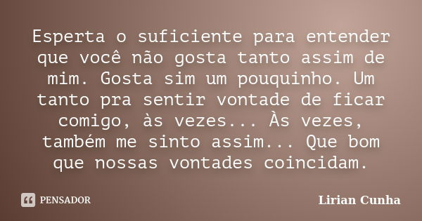 Esperta o suficiente para entender que você não gosta tanto assim de mim. Gosta sim um pouquinho. Um tanto pra sentir vontade de ficar comigo, às vezes... Às ve... Frase de Lirian Cunha.