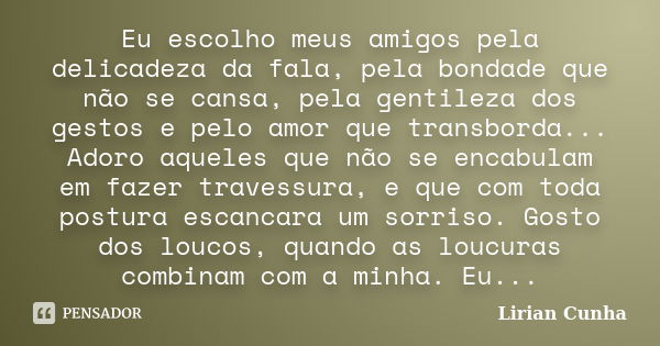 Eu escolho meus amigos pela delicadeza da fala, pela bondade que não se cansa, pela gentileza dos gestos e pelo amor que transborda... Adoro aqueles que não se ... Frase de Lirian Cunha.