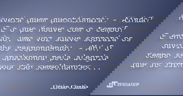 Haverá quem questionará: - Ainda? E o que houve com o tempo? E então, uma voz suave soprará os ouvidos respondendo: - Ah! O tempo se apaixonou pela alegria que ... Frase de Lirian Cunha.