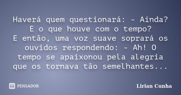 Haverá quem questionará: - Ainda? E o que houve com o tempo? E então, uma voz suave soprará os ouvidos respondendo: - Ah! O tempo se apaixonou pela alegria que ... Frase de Lirian Cunha.