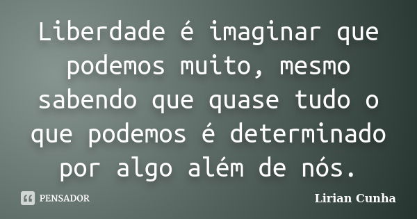 Liberdade é imaginar que podemos muito, mesmo sabendo que quase tudo o que podemos é determinado por algo além de nós.... Frase de Lirian Cunha.