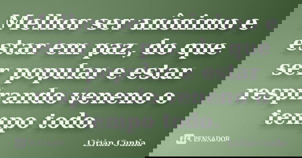 Melhor ser anônimo e estar em paz, do que ser popular e estar respirando veneno o tempo todo.... Frase de Lirian Cunha.