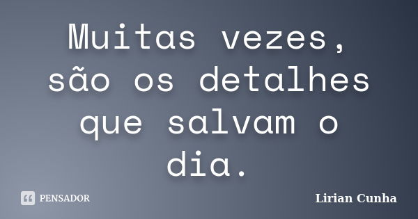 Muitas vezes, são os detalhes que salvam o dia.... Frase de Lirian Cunha.