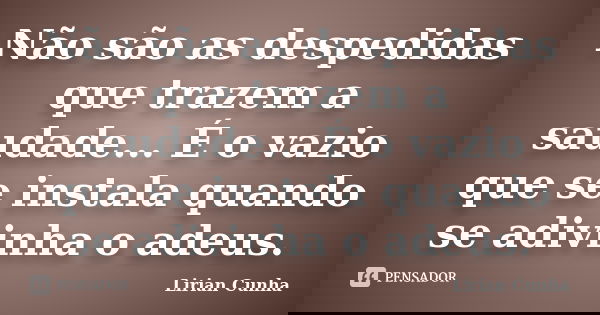 Não são as despedidas que trazem a saudade... É o vazio que se instala quando se adivinha o adeus.... Frase de Lirian Cunha.